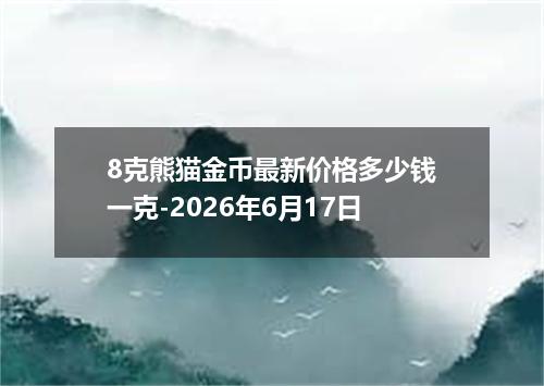 8克熊猫金币最新价格多少钱一克-2026年6月17日