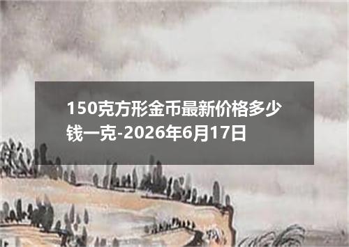 150克方形金币最新价格多少钱一克-2026年6月17日