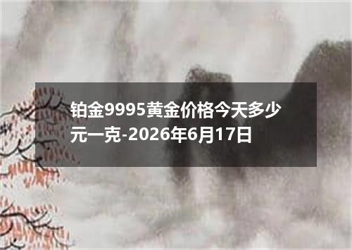 铂金9995黄金价格今天多少元一克-2026年6月17日