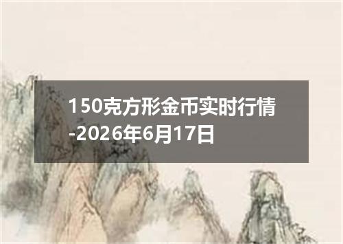 150克方形金币实时行情-2026年6月17日