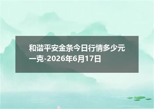 和谐平安金条今日行情多少元一克-2026年6月17日