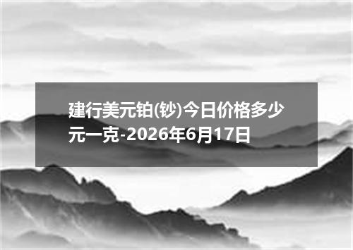建行美元铂(钞)今日价格多少元一克-2026年6月17日