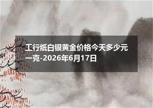 工行纸白银黄金价格今天多少元一克-2026年6月17日