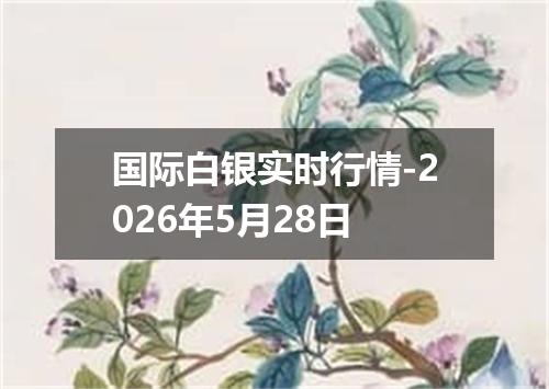 国际白银实时行情-2026年5月28日