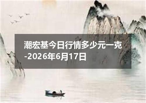 潮宏基今日行情多少元一克-2026年6月17日