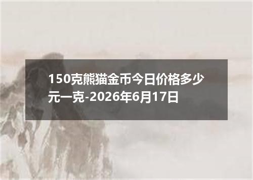 150克熊猫金币今日价格多少元一克-2026年6月17日