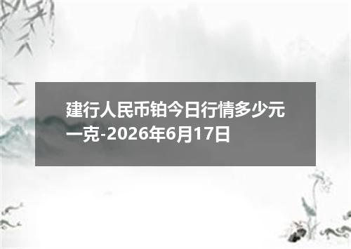 建行人民币铂今日行情多少元一克-2026年6月17日