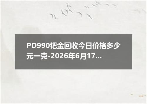 PD990钯金回收今日价格多少元一克-2026年6月17日