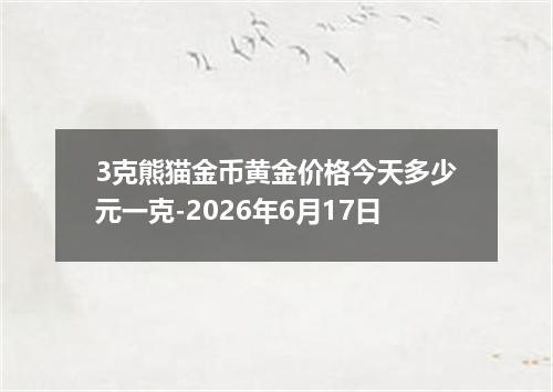 3克熊猫金币黄金价格今天多少元一克-2026年6月17日