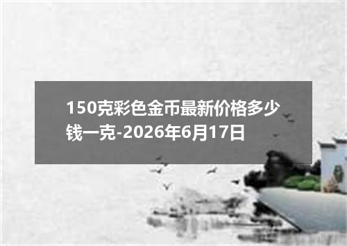 150克彩色金币最新价格多少钱一克-2026年6月17日