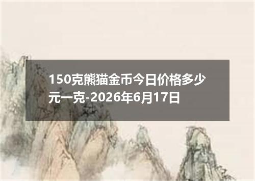 150克熊猫金币今日价格多少元一克-2026年6月17日