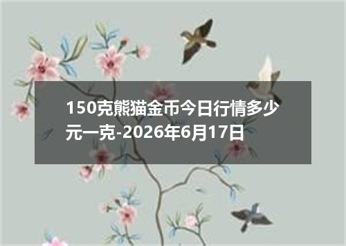 150克熊猫金币今日行情多少元一克-2026年6月17日