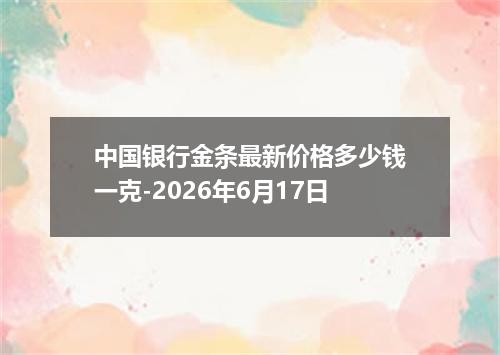 中国银行金条最新价格多少钱一克-2026年6月17日