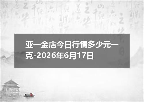 亚一金店今日行情多少元一克-2026年6月17日