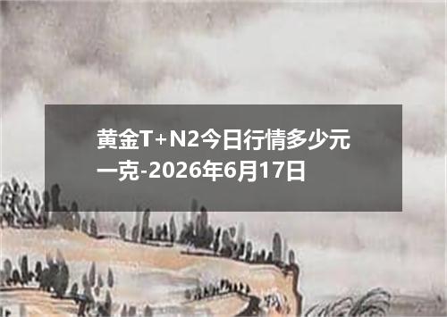 黄金T+N2今日行情多少元一克-2026年6月17日