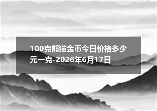 100克熊猫金币今日价格多少元一克-2026年6月17日