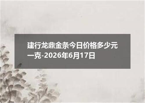 建行龙鼎金条今日价格多少元一克-2026年6月17日