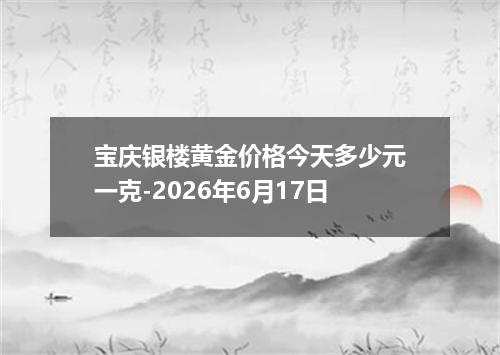 宝庆银楼黄金价格今天多少元一克-2026年6月17日