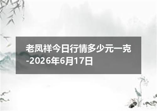 老凤祥今日行情多少元一克-2026年6月17日