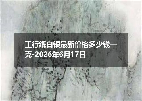 工行纸白银最新价格多少钱一克-2026年6月17日
