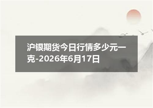 沪银期货今日行情多少元一克-2026年6月17日
