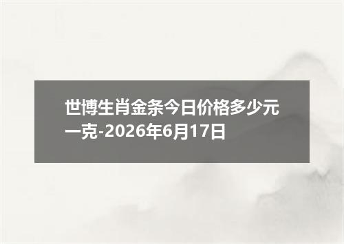 世博生肖金条今日价格多少元一克-2026年6月17日