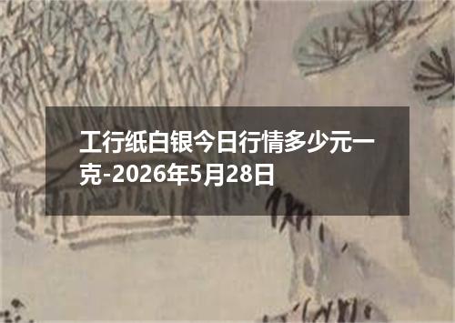 工行纸白银今日行情多少元一克-2026年5月28日