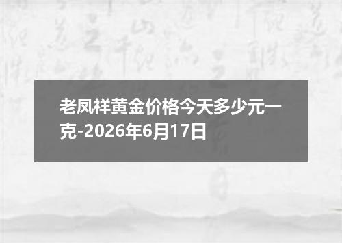 老凤祥黄金价格今天多少元一克-2026年6月17日