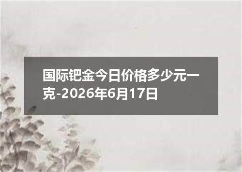 国际钯金今日价格多少元一克-2026年6月17日