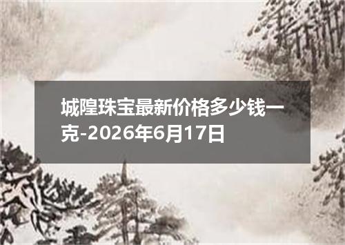 城隍珠宝最新价格多少钱一克-2026年6月17日