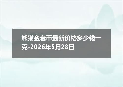 熊猫金套币最新价格多少钱一克-2026年5月28日