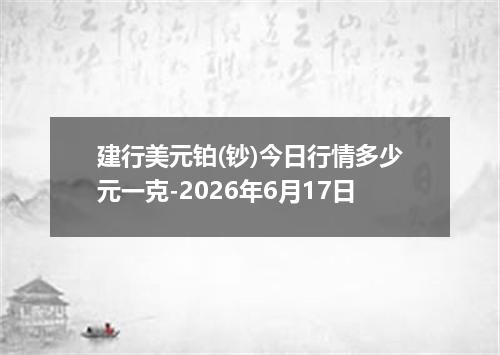 建行美元铂(钞)今日行情多少元一克-2026年6月17日