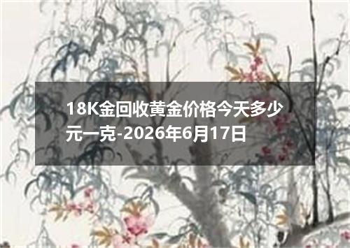 18K金回收黄金价格今天多少元一克-2026年6月17日