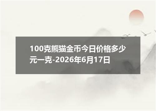 100克熊猫金币今日价格多少元一克-2026年6月17日