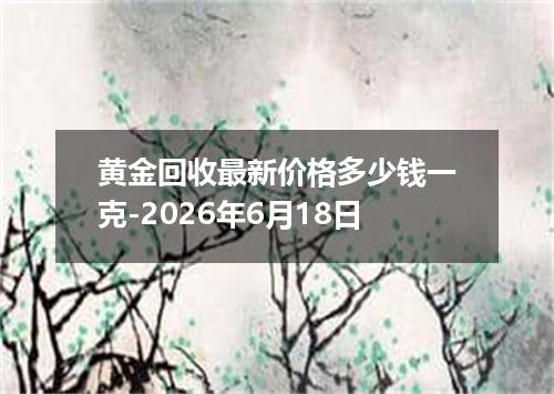 黄金回收最新价格多少钱一克-2026年6月18日