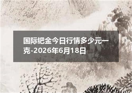 国际钯金今日行情多少元一克-2026年6月18日