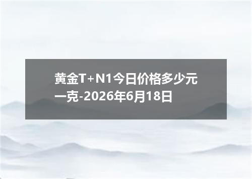 黄金T+N1今日价格多少元一克-2026年6月18日