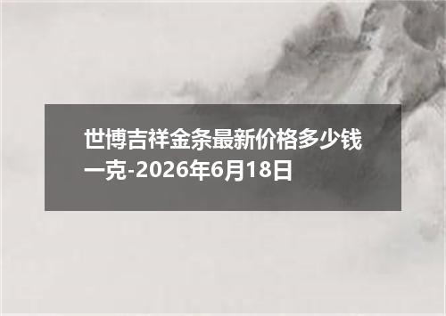 世博吉祥金条最新价格多少钱一克-2026年6月18日