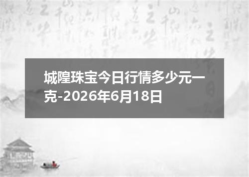 城隍珠宝今日行情多少元一克-2026年6月18日