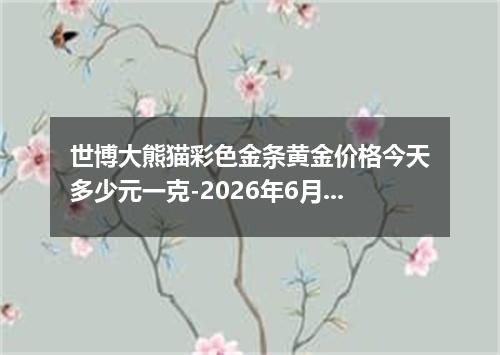 世博大熊猫彩色金条黄金价格今天多少元一克-2026年6月18日