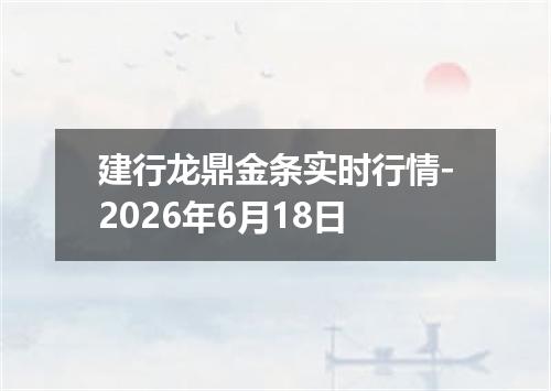 建行龙鼎金条实时行情-2026年6月18日