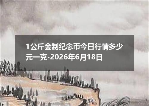 1公斤金制纪念币今日行情多少元一克-2026年6月18日