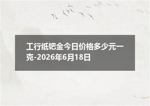 工行纸钯金今日价格多少元一克-2026年6月18日