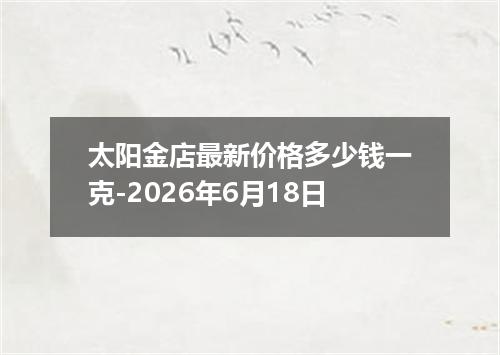 太阳金店最新价格多少钱一克-2026年6月18日