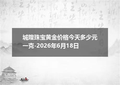 城隍珠宝黄金价格今天多少元一克-2026年6月18日