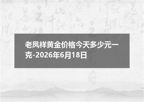 老凤祥黄金价格今天多少元一克-2026年6月18日