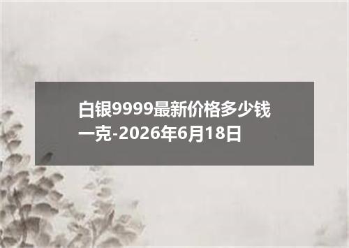白银9999最新价格多少钱一克-2026年6月18日