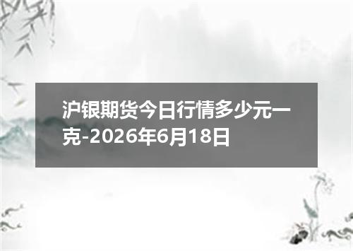 沪银期货今日行情多少元一克-2026年6月18日