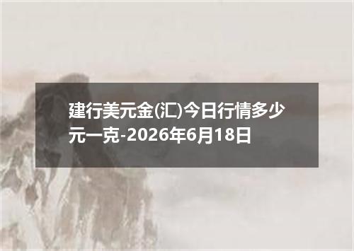 建行美元金(汇)今日行情多少元一克-2026年6月18日