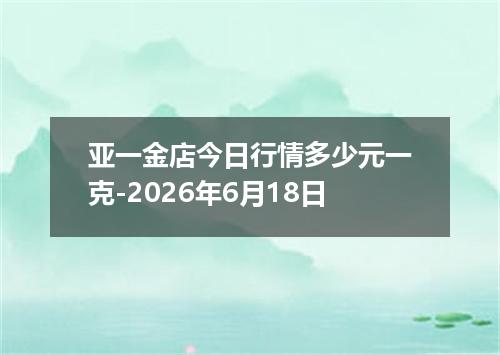 亚一金店今日行情多少元一克-2026年6月18日